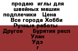 продаю  иглы для швейных машин, подплечики › Цена ­ 100 - Все города Хобби. Ручные работы » Другое   . Бурятия респ.,Улан-Удэ г.